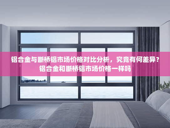 铝合金与断桥铝市场价格对比分析，究竟有何差异？铝合金和断桥铝市场价格一样吗