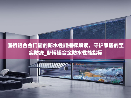 断桥铝合金门窗的防水性能指标解读，守护家居的坚实防线_断桥铝合金防水性能指标