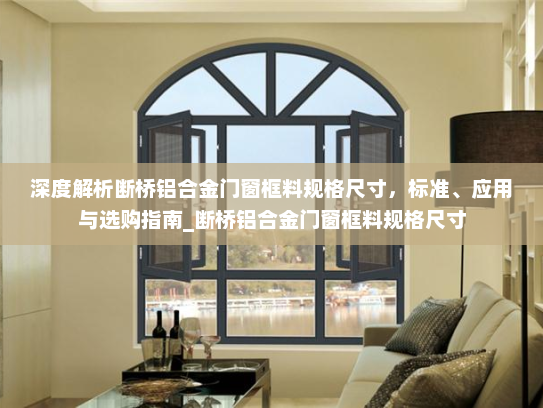 深度解析断桥铝合金门窗框料规格尺寸，标准、应用与选购指南_断桥铝合金门窗框料规格尺寸