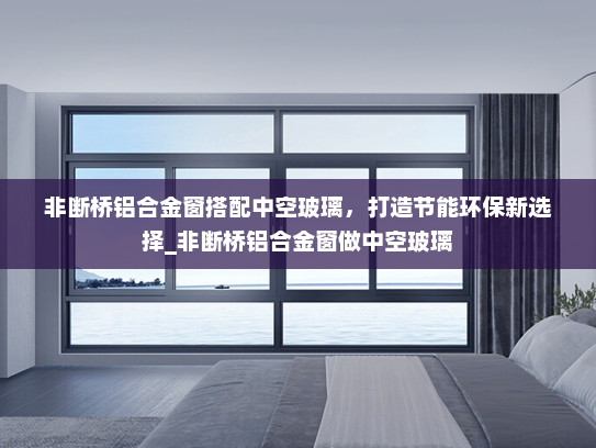 非断桥铝合金窗搭配中空玻璃，打造节能环保新选择_非断桥铝合金窗做中空玻璃