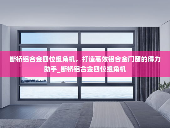 断桥铝合金四位组角机，打造高效铝合金门窗的得力助手_断桥铝合金四位组角机