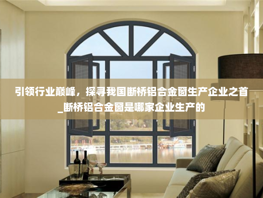 引领行业巅峰，探寻我国断桥铝合金窗生产企业之首_断桥铝合金窗是哪家企业生产的
