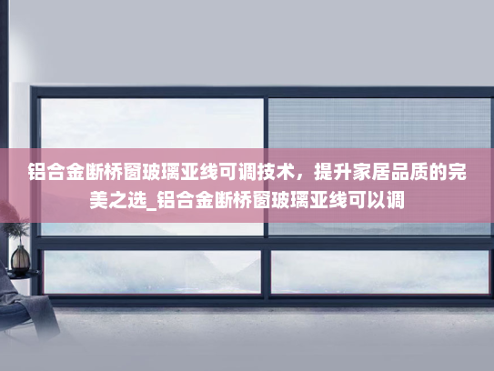 铝合金断桥窗玻璃亚线可调技术，提升家居品质的完美之选_铝合金断桥窗玻璃亚线可以调