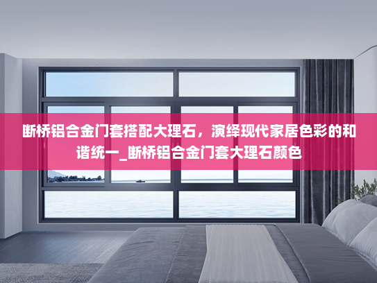 断桥铝合金门套搭配大理石，演绎现代家居色彩的和谐统一_断桥铝合金门套大理石颜色