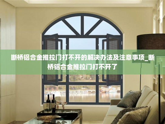 断桥铝合金推拉门打不开的解决办法及注意事项_断桥铝合金推拉门打不开了