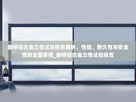 断桥铝合金三性试验报告解析，性能、耐久性与安全性的全面审视_断桥铝合金三性试验报告