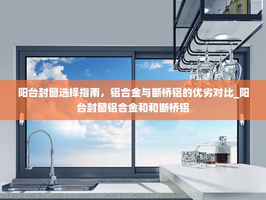 阳台封窗选择指南，铝合金与断桥铝的优劣对比_阳台封窗铝合金和和断桥铝