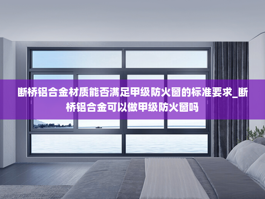 断桥铝合金材质能否满足甲级防火窗的标准要求_断桥铝合金可以做甲级防火窗吗