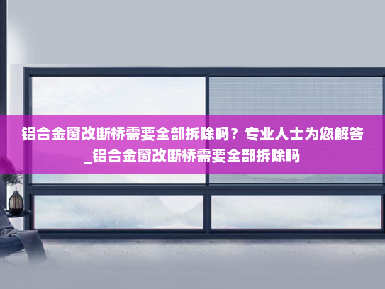 铝合金窗改断桥需要全部拆除吗？专业人士为您解答_铝合金窗改断桥需要全部拆除吗