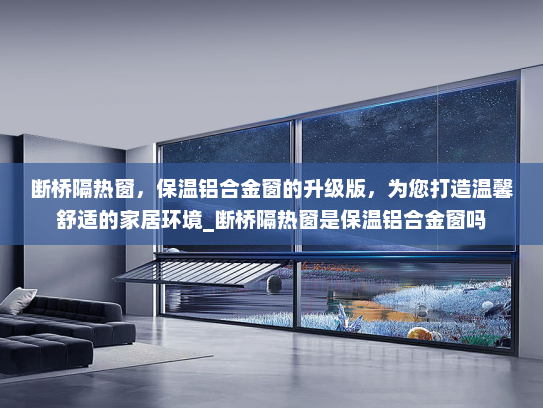 断桥隔热窗，保温铝合金窗的升级版，为您打造温馨舒适的家居环境_断桥隔热窗是保温铝合金窗吗