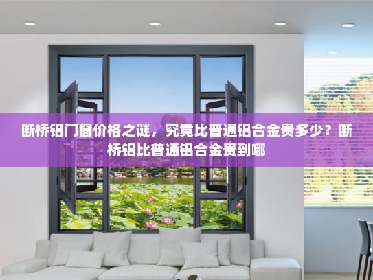 断桥铝门窗价格之谜，究竟比普通铝合金贵多少？断桥铝比普通铝合金贵到哪