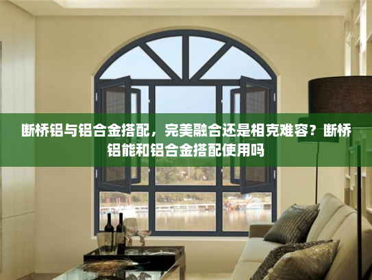 断桥铝与铝合金搭配，完美融合还是相克难容？断桥铝能和铝合金搭配使用吗