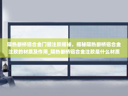 隔热断桥铝合金门窗注胶揭秘，揭秘隔热断桥铝合金注胶的材质及作用_隔热断桥铝合金注胶是什么材质