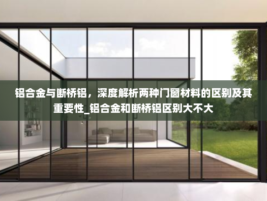 铝合金与断桥铝，深度解析两种门窗材料的区别及其重要性_铝合金和断桥铝区别大不大