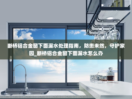 断桥铝合金窗下面漏水处理指南，防患未然，守护家园_断桥铝合金窗下面漏水怎么办