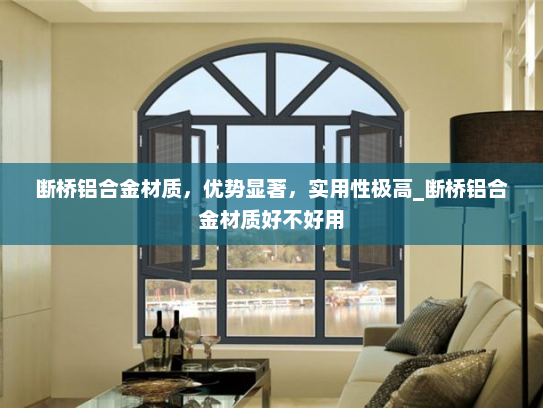 断桥铝合金材质，优势显著，实用性极高_断桥铝合金材质好不好用
