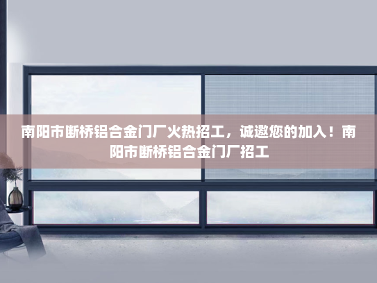 南阳市断桥铝合金门厂火热招工，诚邀您的加入！南阳市断桥铝合金门厂招工