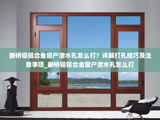 断桥铝铝合金窗户泄水孔怎么打？详解打孔技巧及注意事项_断桥铝铝合金窗户泄水孔怎么打