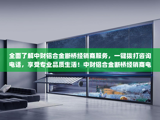 全面了解中财铝合金断桥经销商服务，一键拨打咨询电话，享受专业品质生活！中财铝合金断桥经销商电话
