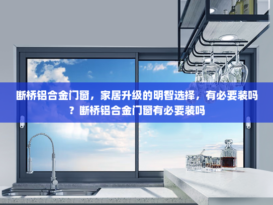 断桥铝合金门窗，家居升级的明智选择，有必要装吗？断桥铝合金门窗有必要装吗