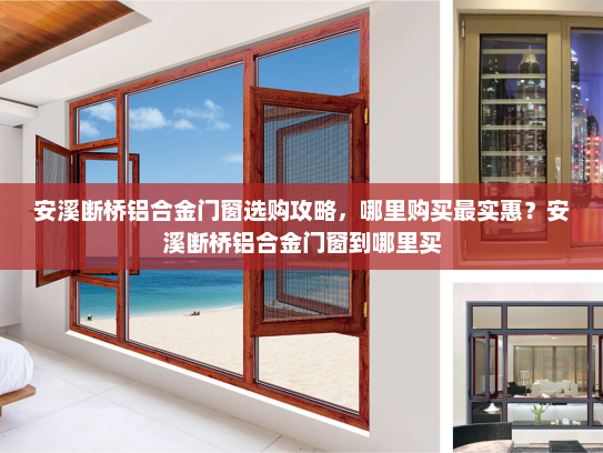 安溪断桥铝合金门窗选购攻略，哪里购买最实惠？安溪断桥铝合金门窗到哪里买