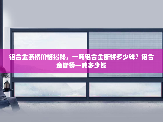 铝合金断桥价格揭秘，一吨铝合金断桥多少钱？铝合金断桥一吨多少钱