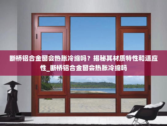 断桥铝合金窗会热胀冷缩吗？揭秘其材质特性和适应性_断桥铝合金窗会热胀冷缩吗