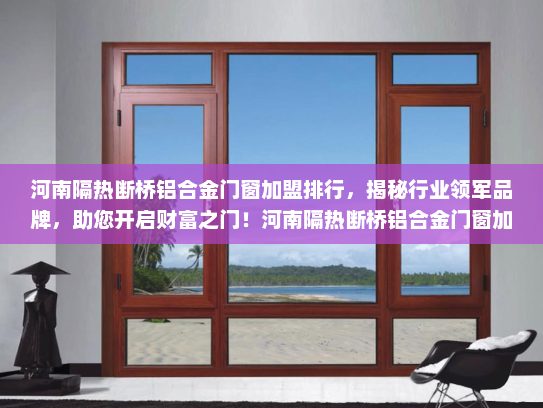 河南隔热断桥铝合金门窗加盟排行，揭秘行业领军品牌，助您开启财富之门！河南隔热断桥铝合金门窗加盟排行