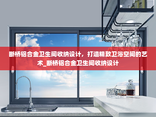 断桥铝合金卫生间收纳设计，打造精致卫浴空间的艺术_断桥铝合金卫生间收纳设计