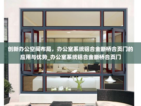 创新办公空间布局，办公室系统铝合金断桥合页门的应用与优势_办公室系统铝合金断桥合页门