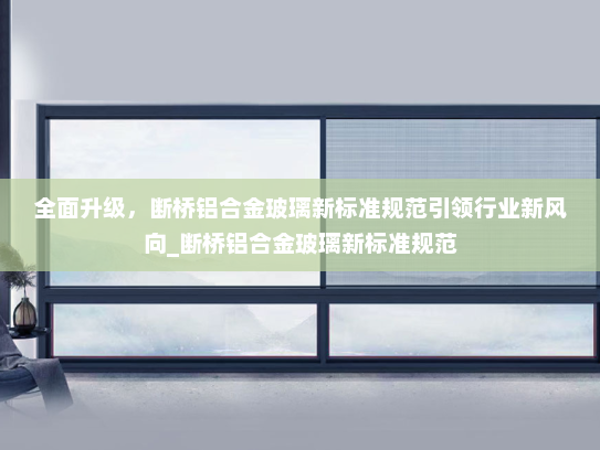 全面升级，断桥铝合金玻璃新标准规范引领行业新风向_断桥铝合金玻璃新标准规范