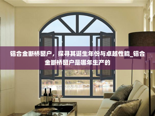 铝合金断桥窗户，探寻其诞生年份与卓越性能_铝合金断桥窗户是哪年生产的