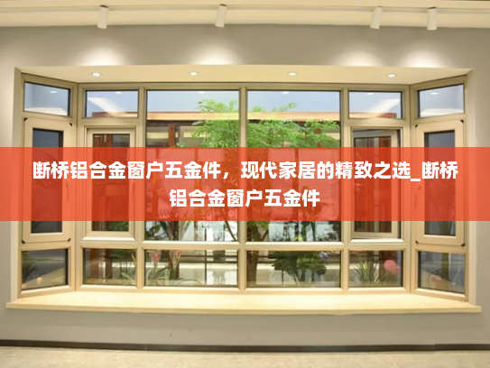 断桥铝合金窗户五金件，现代家居的精致之选_断桥铝合金窗户五金件