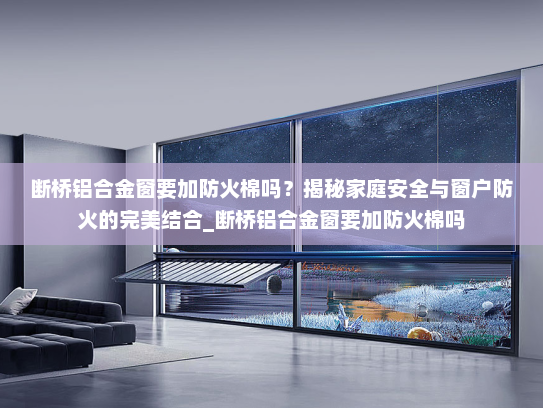 断桥铝合金窗要加防火棉吗？揭秘家庭安全与窗户防火的完美结合_断桥铝合金窗要加防火棉吗