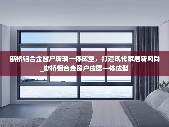 断桥铝合金窗户玻璃一体成型，打造现代家居新风尚_断桥铝合金窗户玻璃一体成型