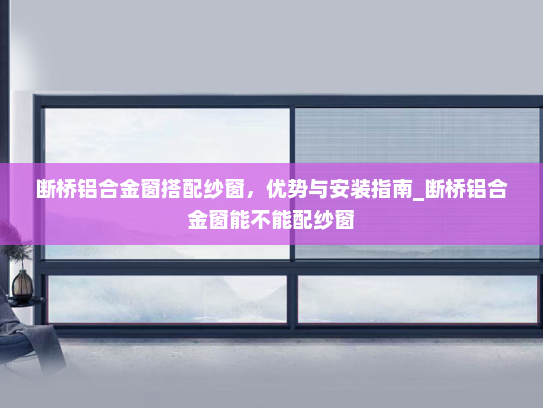 断桥铝合金窗搭配纱窗，优势与安装指南_断桥铝合金窗能不能配纱窗