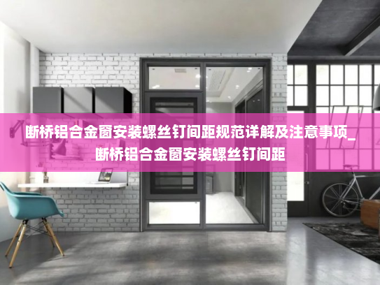 断桥铝合金窗安装螺丝钉间距规范详解及注意事项_断桥铝合金窗安装螺丝钉间距