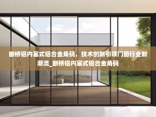 断桥铝内塞式铝合金角码，技术创新引领门窗行业新潮流_断桥铝内塞式铝合金角码