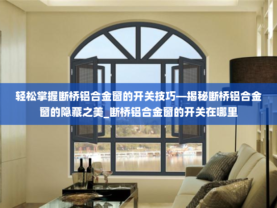 轻松掌握断桥铝合金窗的开关技巧—揭秘断桥铝合金窗的隐藏之美_断桥铝合金窗的开关在哪里