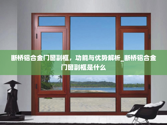 断桥铝合金门窗副框，功能与优势解析_断桥铝合金门窗副框是什么
