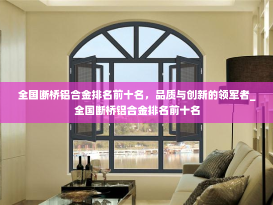 全国断桥铝合金排名前十名，品质与创新的领军者_全国断桥铝合金排名前十名