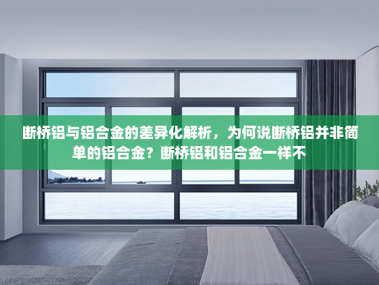 断桥铝与铝合金的差异化解析，为何说断桥铝并非简单的铝合金？断桥铝和铝合金一样不