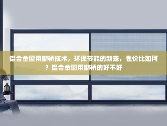 铝合金窗用断桥技术，环保节能的新宠，性价比如何？铝合金窗用断桥的好不好