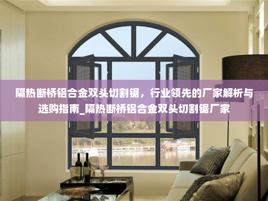 隔热断桥铝合金双头切割锯，行业领先的厂家解析与选购指南_隔热断桥铝合金双头切割锯厂家