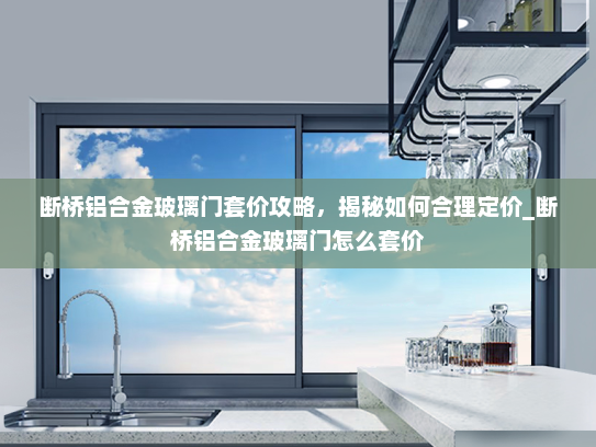 断桥铝合金玻璃门套价攻略，揭秘如何合理定价_断桥铝合金玻璃门怎么套价