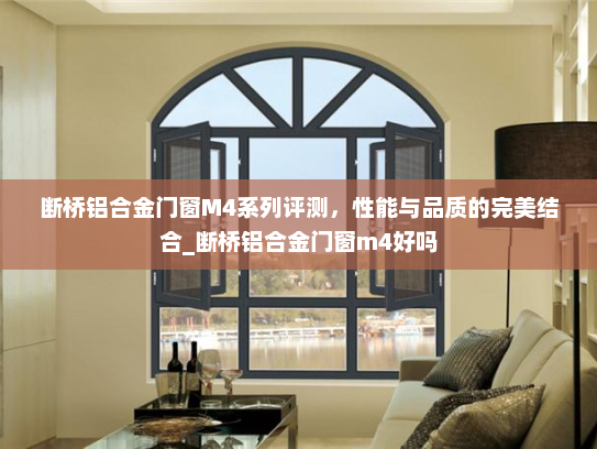 断桥铝合金门窗M4系列评测，性能与品质的完美结合_断桥铝合金门窗m4好吗