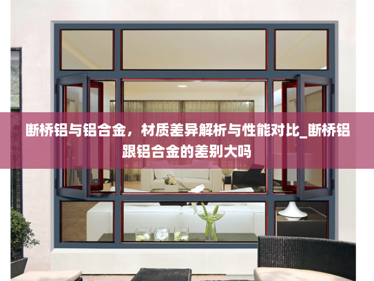 断桥铝与铝合金，材质差异解析与性能对比_断桥铝跟铝合金的差别大吗