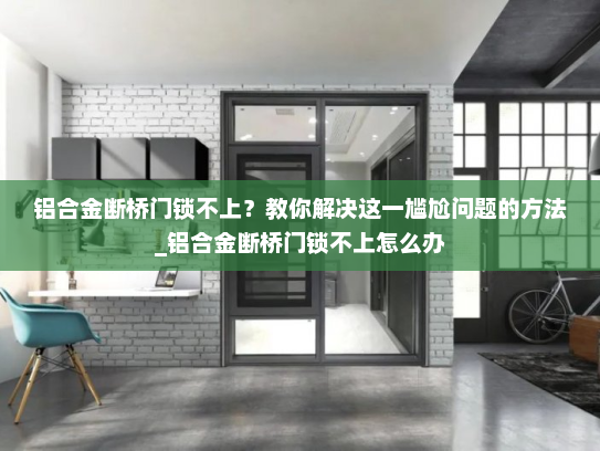 铝合金断桥门锁不上？教你解决这一尴尬问题的方法_铝合金断桥门锁不上怎么办
