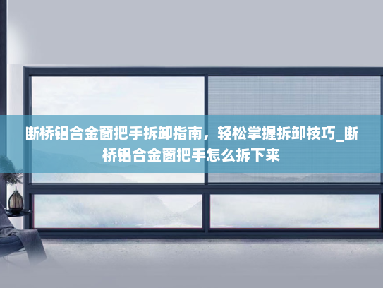 断桥铝合金窗把手拆卸指南，轻松掌握拆卸技巧_断桥铝合金窗把手怎么拆下来