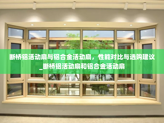 断桥铝活动扇与铝合金活动扇，性能对比与选购建议_断桥铝活动扇和铝合金活动扇